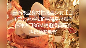 最新极品身材性感美少女【白羊座】露脸私拍裸舞身材爆炸各种热门BGM情趣搔首弄姿抖奶顶胯电臀