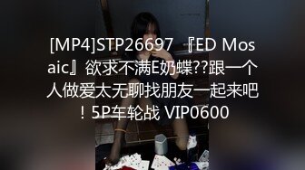 [MP4]STP26697 『ED Mosaic』欲求不满E奶蝶??跟一个人做爱太无聊找朋友一起来吧！5P车轮战 VIP0600