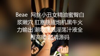 Beae  网丝小丑女精油蜜臀白浆嫩穴 肛塞跳蛋炮机黑牛火力输出 潮吹飞溅淫荡汁液全程高能 超清源码