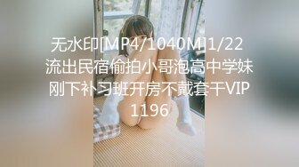 无水印[MP4/1040M]1/22 流出民宿偷拍小哥泡高中学妹刚下补习班开房不戴套干VIP1196