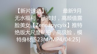 【新片速遞】 ⚫️⚫️最新9月无水福利，已被封，高颜值露脸美女【Zennapycyix】推特绝版大尺度私拍，高级脸，模特身材[523M/MP4/04:25]