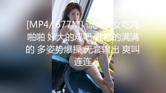 [MP4/ 677M] 漂亮美女吃鸡啪啪 好大的鸡吧 被塞的满满的 多姿势爆操 无套输出 爽叫连连