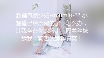 超骚气美少妇-miumiu-?? 小骚逼已经湿湿的了，怎么办，让我坐在你的脸上，隔着丝袜舔我，狗舌头舔得真爽！