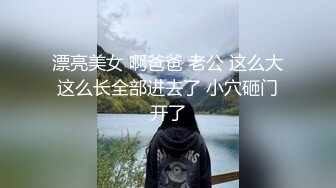 漂亮美女 啊爸爸 老公 这么大这么长全部进去了 小穴砸门开了