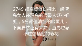 2749 超高颜值长得比一般漂亮女人还漂亮的顶级人妖小姐姐，9分颜值清纯的脸蛋儿，下面居然还有大屌，直男也忍不住想插她的菊花