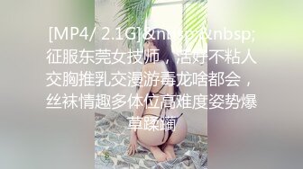 [MP4/ 2.1G]&nbsp;&nbsp;征服东莞女技师，活好不粘人交胸推乳交漫游毒龙啥都会，丝袜情趣多体位高难度姿势爆草蹂躏