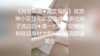 《民宅极限★真实偸拍》夜游神小区住宅趴窗连续拍多位妹子洗白白★清一色的年轻嫩妹有极品身材大奶妹又有高颜值美女